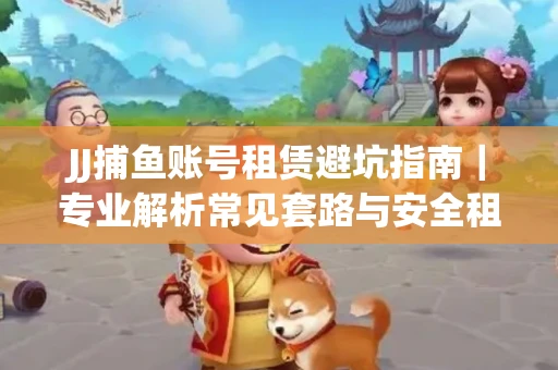 JJ捕鱼账号租赁避坑指南｜专业解析常见套路与安全租号法则