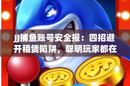 JJ捕鱼账号安全报：四招避开租赁陷阱，聪明玩家都在做