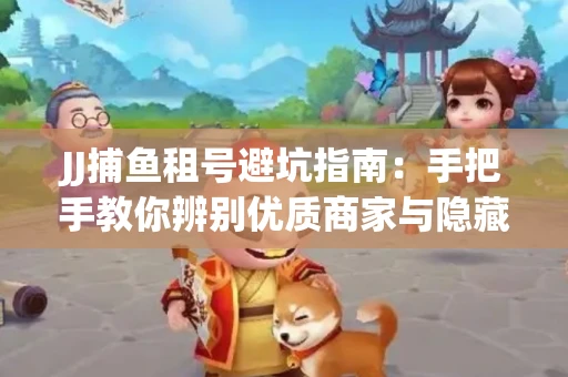 JJ捕鱼租号避坑指南：手把手教你辨别优质商家与隐藏风险