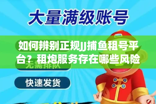 如何辨别正规JJ捕鱼租号平台？租炮服务存在哪些风险暗示及解决方案？