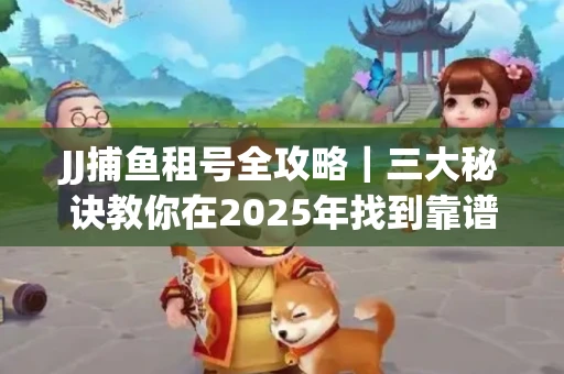 JJ捕鱼租号全攻略｜三大秘诀教你在2025年找到靠谱渠道
