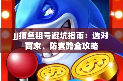 JJ捕鱼租号避坑指南:选对商家、防套路全攻略 JJ捕鱼租号避坑指南:选对商家、防套路全攻略