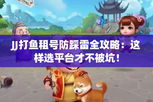 JJ打鱼租号防踩雷全攻略：这样选平台才不被坑！