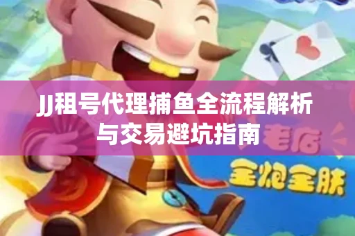 JJ租号代理捕鱼全流程解析与交易避坑指南