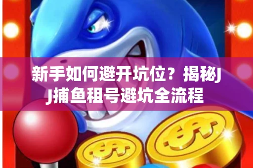 新手如何避开坑位？揭秘JJ捕鱼租号避坑全流程