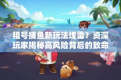 租号捕鱼新玩法埋雷？资深玩家揭秘高风险背后的致命漏洞