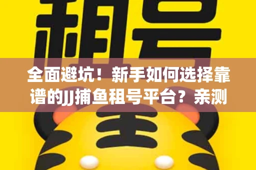 全面避坑！新手如何选择靠谱的JJ捕鱼租号平台？亲测租炮技巧大公开