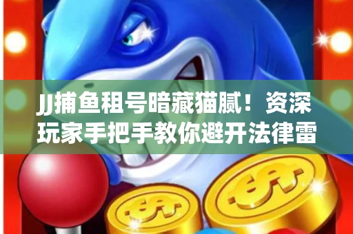 JJ捕鱼租号暗藏猫腻！资深玩家手把手教你避开法律雷区