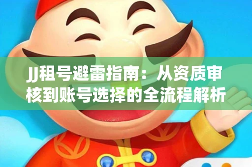 JJ租号避雷指南：从资质审核到账号选择的全流程解析！捕鱼经典账号有何独特差异？