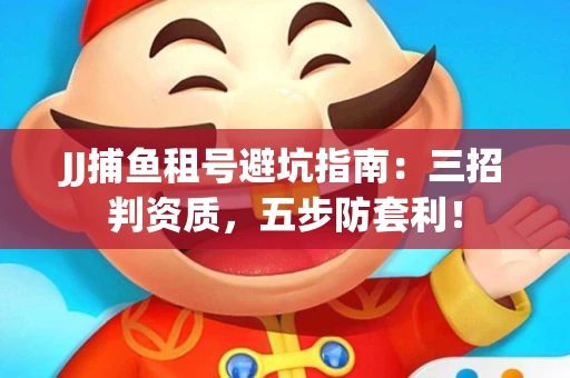 JJ捕鱼租号避坑指南：三招判资质，五步防套利！