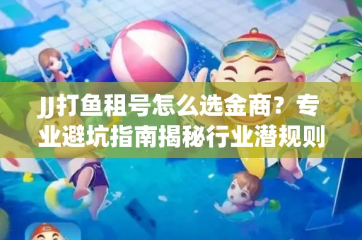 JJ打鱼租号怎么选金商？专业避坑指南揭秘行业潜规则