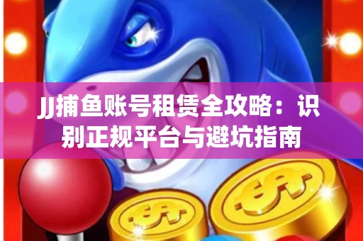 JJ捕鱼账号租赁全攻略：识别正规平台与避坑指南