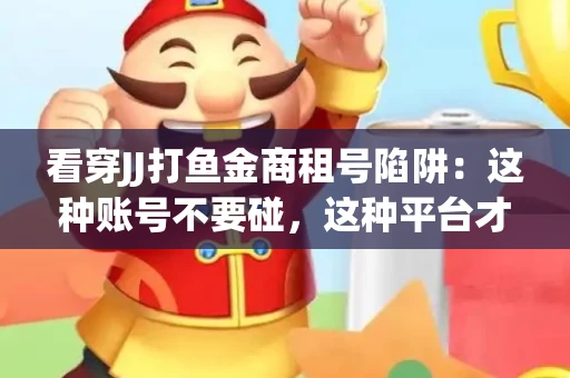 看穿JJ打鱼金商租号陷阱：这种账号不要碰，这种平台才靠谱